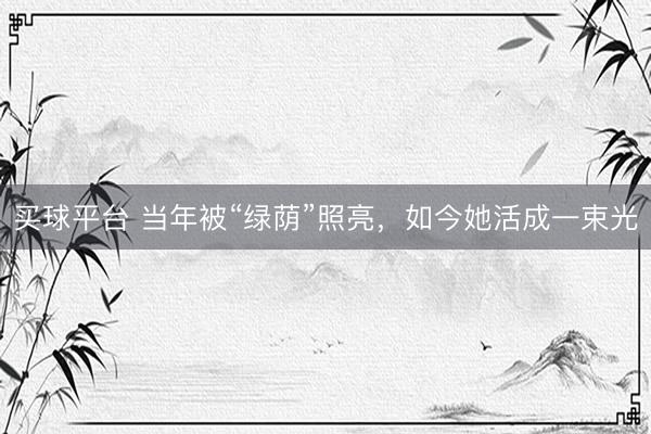 买球平台 当年被“绿荫”照亮,如今她活成一束光