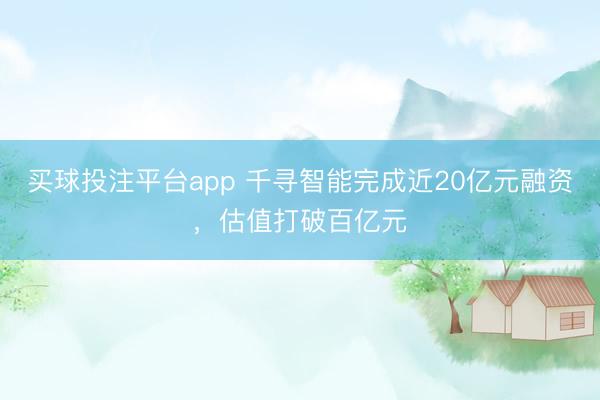 买球投注平台app 千寻智能完成近20亿元融资，估值打破百亿元