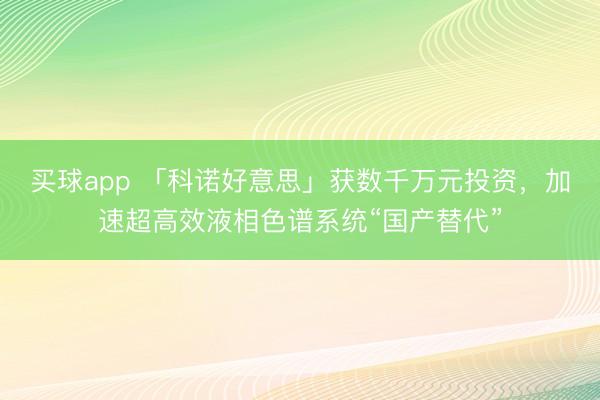 买球app 「科诺好意思」获数千万元投资,加速超高效液相色谱系统“国产替代”