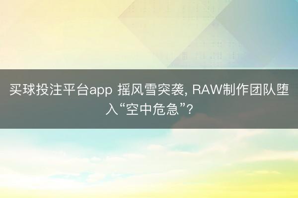 买球投注平台app 摇风雪突袭, RAW制作团队堕入“空中危急”?