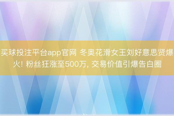 买球投注平台app官网 冬奥花滑女王刘好意思贤爆火! 粉丝狂涨至500万， 交易价值引爆告白圈