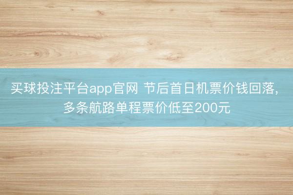 买球投注平台app官网 节后首日机票价钱回落, 多条航路单程票价低至200元