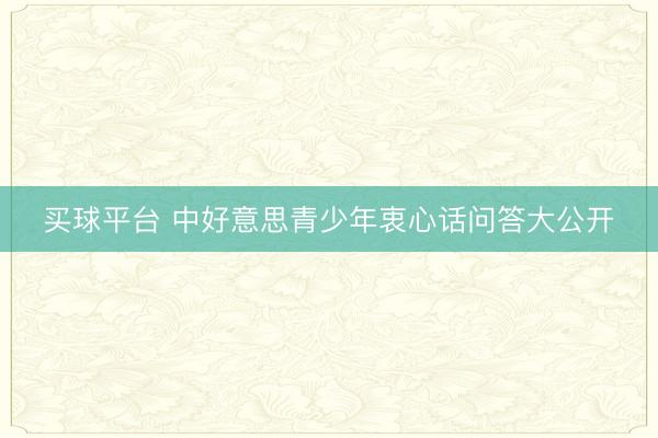 买球平台 中好意思青少年衷心话问答大公开
