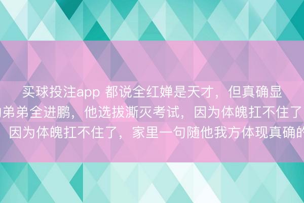 买球投注app 都说全红婵是天才,但真确显然东说念主是不跳水的弟弟全进鹏,他选拔澌灭考试,因为体魄扛不住了,家里一句随他我方体现真确的底气