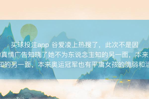 买球投注app 谷爱凌上热搜了，此次不是因为金牌，而是她室友的真情广告知晓了她不为东说念主知的另一面，本来奥运冠军也有平庸女孩的脆弱和活命琐碎
