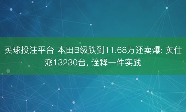 买球投注平台 本田B级跌到11.68万还卖爆: 英仕派13230台， 诠释一件实践