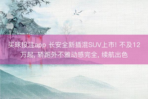 买球投注app 长安全新插混SUV上市! 不及12万起， 轿跑外不雅动感完全， 续航出色