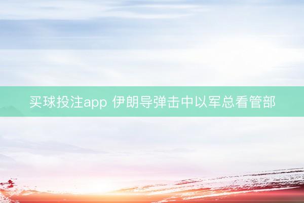 买球投注app 伊朗导弹击中以军总看管部