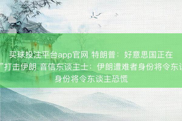 买球投注平台app官网 特朗普：好意思国正在“大规模”打击伊朗 音信东谈主士：伊朗遭难者身份将令东谈主恐慌