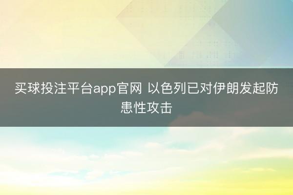 买球投注平台app官网 以色列已对伊朗发起防患性攻击
