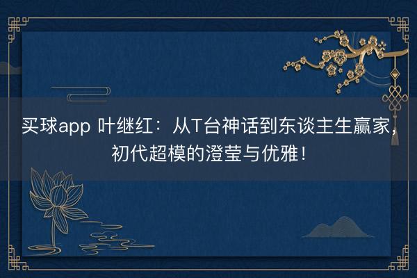 买球app 叶继红:从T台神话到东谈主生赢家,初代超模的澄莹与优雅!