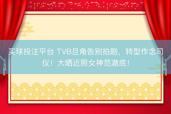 买球投注平台 TVB旦角告别拍剧,转型作念司仪!大晒近照女神范澈底!