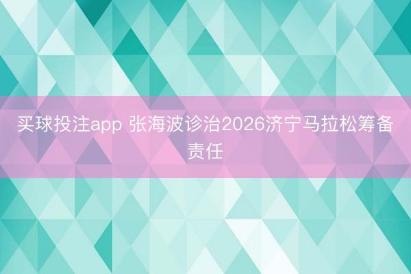 买球投注app 张海波诊治2026济宁马拉松筹备责任