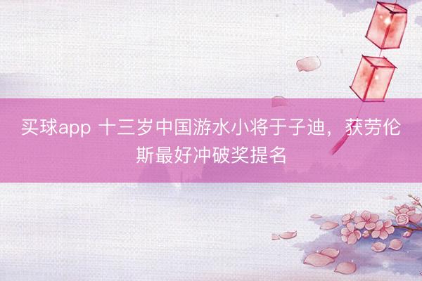 买球app 十三岁中国游水小将于子迪，获劳伦斯最好冲破奖提名