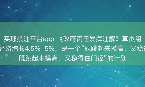 买球投注平台app 《政府责任发挥注解》草拟组慎重东说念主：经济增长4.5%-5%，是一个“既跳起来摸高、又稳得住门径”的计划