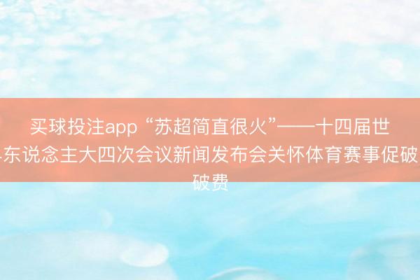 买球投注app “苏超简直很火”——十四届世界东说念主大四次会议新闻发布会关怀体育赛事促破费