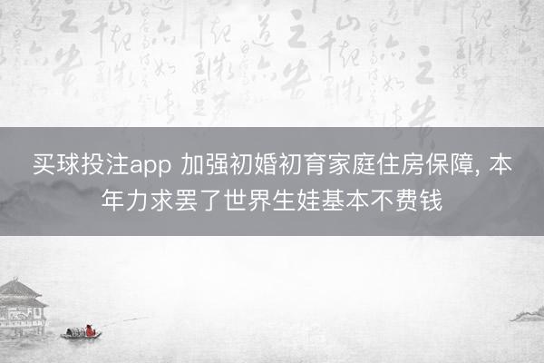买球投注app 加强初婚初育家庭住房保障， 本年力求罢了世界生娃基本不费钱