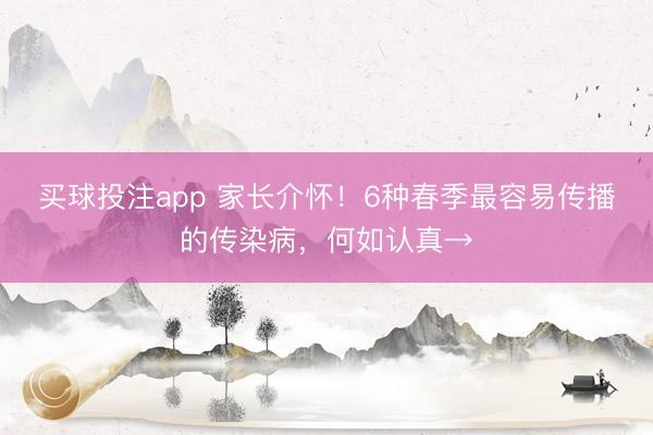 买球投注app 家长介怀！6种春季最容易传播的传染病，何如认真→