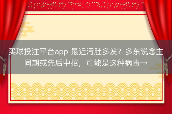 买球投注平台app 最近泻肚多发？多东说念主同期或先后中招，可能是这种病毒→