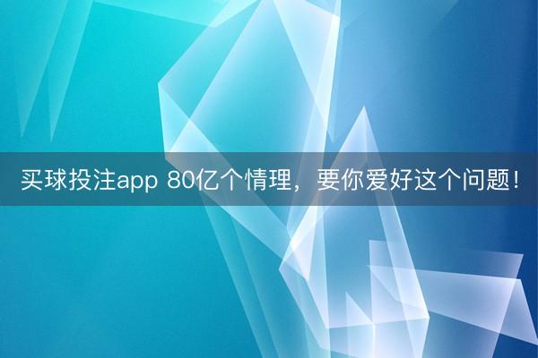 买球投注app 80亿个情理，要你爱好这个问题！