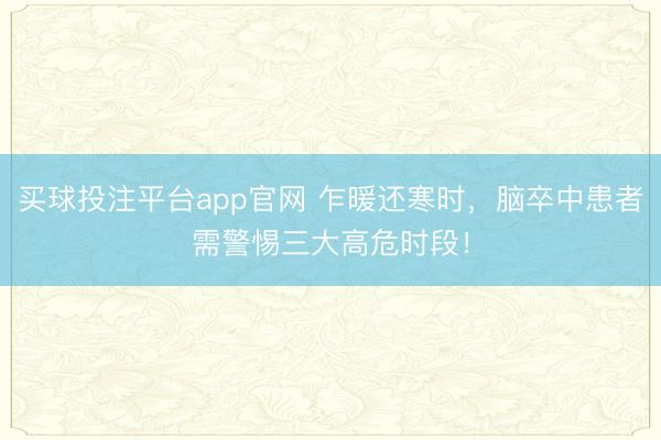 买球投注平台app官网 乍暖还寒时，脑卒中患者需警惕三大高危时段！