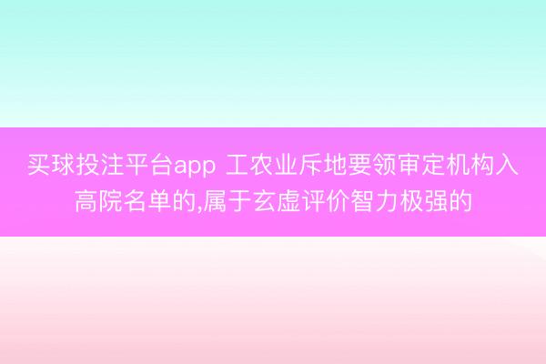 买球投注平台app 工农业斥地要领审定机构入高院名单的，属于玄虚评价智力极强的