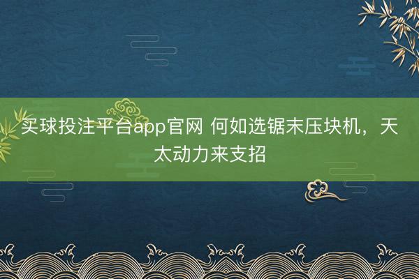 买球投注平台app官网 何如选锯末压块机，天太动力来支招