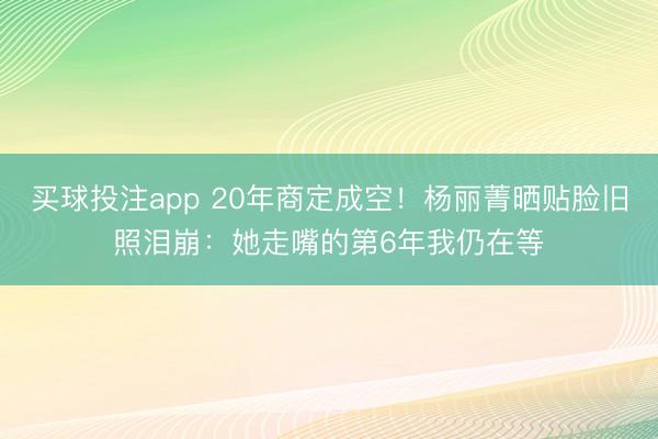 买球投注app 20年商定成空!杨丽菁晒贴脸旧照泪崩:她走嘴的第6年我仍在等