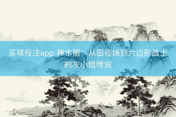 买球投注app 神木丽:从田径场到六边形战士的灰小姐传说