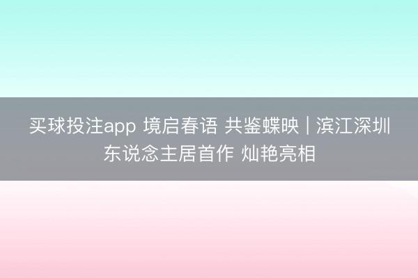 买球投注app 境启春语 共鉴蝶映 | 滨江深圳东说念主居首作 灿艳亮相