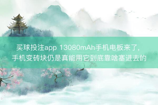 买球投注app 13080mAh手机电板来了, 手机变砖块仍是真能用它到底靠啥塞进去的