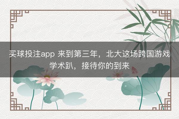 买球投注app 来到第三年，北大这场跨国游戏学术趴，接待你的到来