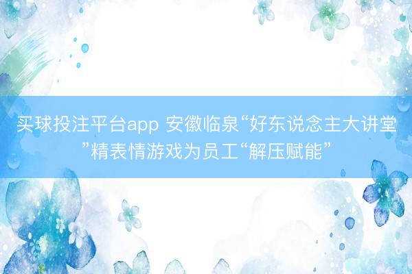 买球投注平台app 安徽临泉“好东说念主大讲堂”精表情游戏为员工“解压赋能”