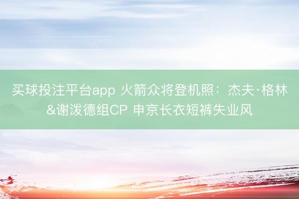 买球投注平台app 火箭众将登机照：杰夫·格林&谢泼德组CP 申京长衣短裤失业风