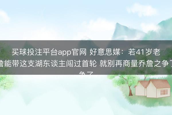 买球投注平台app官网 好意思媒：若41岁老詹能带这支湖东谈主闯过首轮 就别再商量乔詹之争了