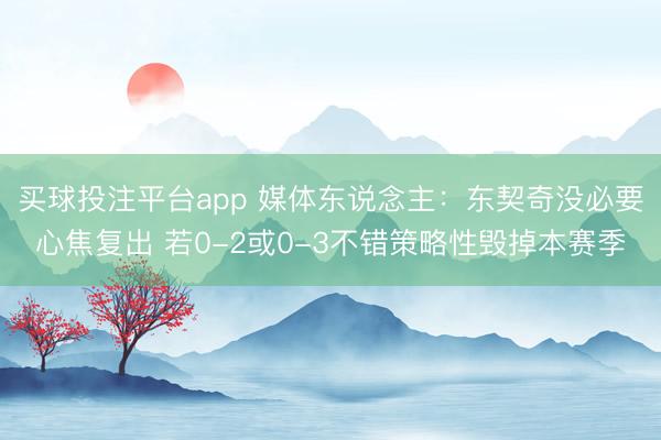 买球投注平台app 媒体东说念主：东契奇没必要心焦复出 若0-2或0-3不错策略性毁掉本赛季