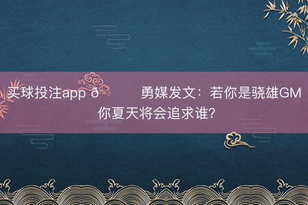 买球投注app 👀勇媒发文：若你是骁雄GM 你夏天将会追求谁？