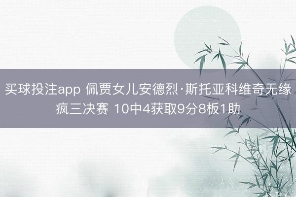 买球投注app 佩贾女儿安德烈·斯托亚科维奇无缘疯三决赛 10中4获取9分8板1助