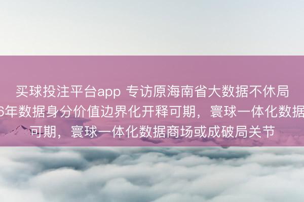 买球投注平台app 专访原海南省大数据不休局局长董学耕：2026年数据身分价值边界化开释可期，寰球一体化数据商场或成破局关节