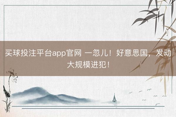买球投注平台app官网 一忽儿!好意思国,发动大规模进犯!