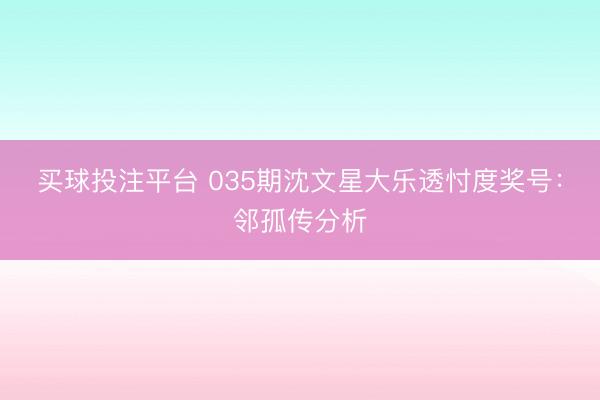 买球投注平台 035期沈文星大乐透忖度奖号：邻孤传分析