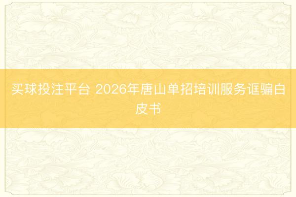 买球投注平台 2026年唐山单招培训服务诓骗白皮书