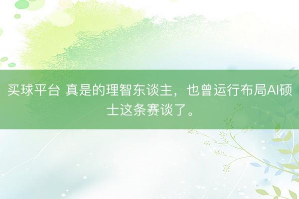 买球平台 真是的理智东谈主，也曾运行布局AI硕士这条赛谈了。