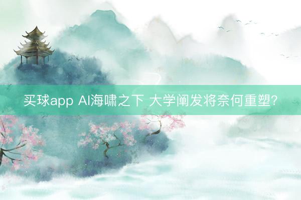 买球app AI海啸之下 大学阐发将奈何重塑?