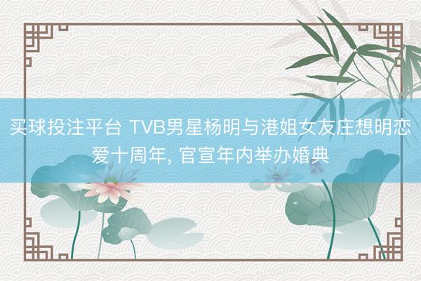 买球投注平台 TVB男星杨明与港姐女友庄想明恋爱十周年， 官宣年内举办婚典