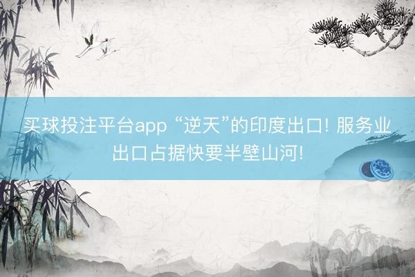 买球投注平台app “逆天”的印度出口! 服务业出口占据快要半壁山河!