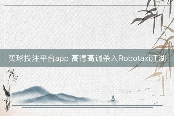买球投注平台app 高德高调杀入Robotaxi江湖
