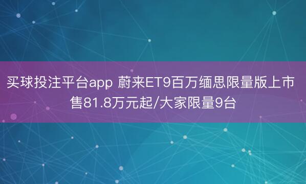 买球投注平台app 蔚来ET9百万缅思限量版上市 售81.8万元起/大家限量9台