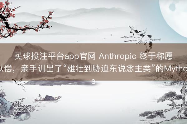 买球投注平台app官网 Anthropic 终于称愿以偿,亲手训出了“雄壮到胁迫东说念主类”的Mythos