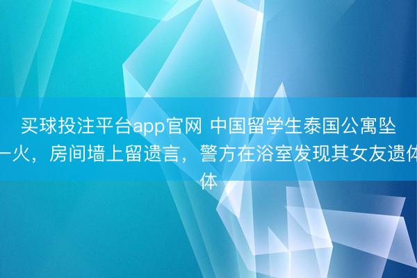 买球投注平台app官网 中国留学生泰国公寓坠一火，房间墙上留遗言，警方在浴室发现其女友遗体